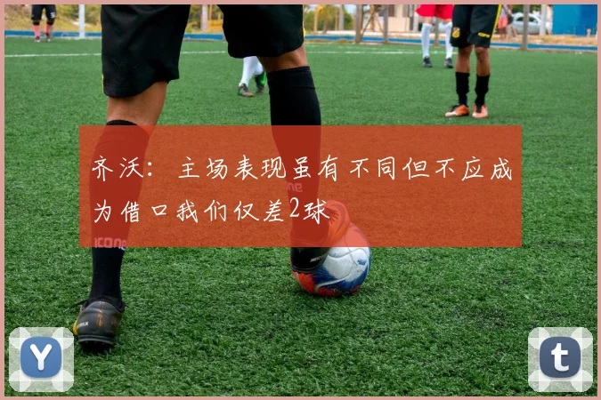 齐沃：主场表现虽有不同但不应成为借口我们仅差2球