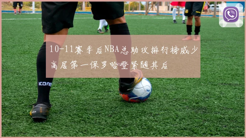 10-11赛季后NBA总助攻排行榜威少高居第一保罗哈登紧随其后