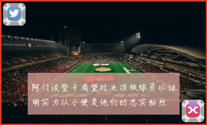 阿门谈登卡渴望对决顶级球员以证明实力从小便是他们的忠实粉丝