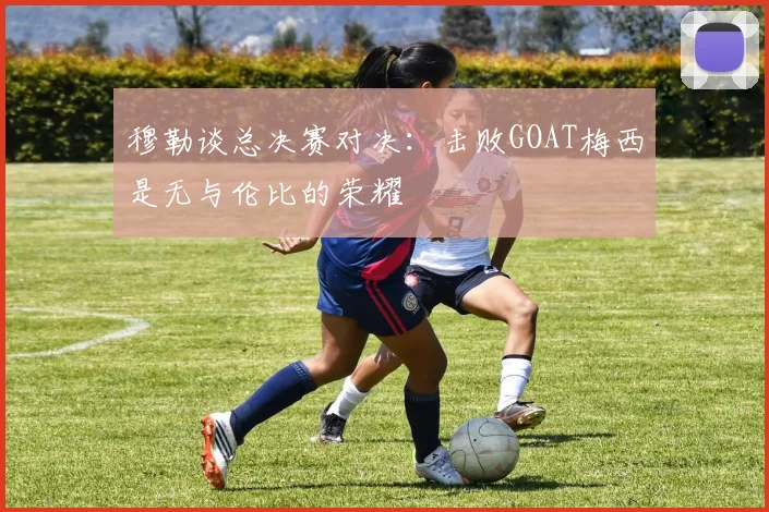 穆勒谈总决赛对决:击败GOAT梅西是无与伦比的荣耀