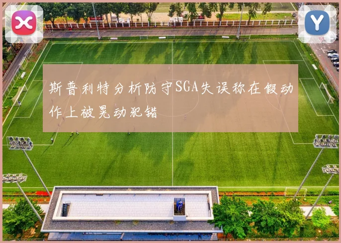 斯普利特分析防守SGA失误称在假动作上被晃动犯错
