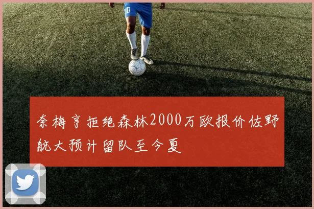 奈梅亨拒绝森林2000万欧报价佐野航大预计留队至今夏
