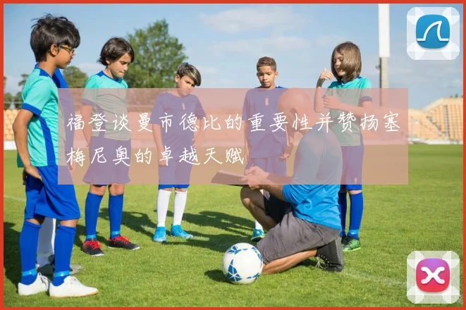 福登谈曼市德比的重要性并赞扬塞梅尼奥的卓越天赋