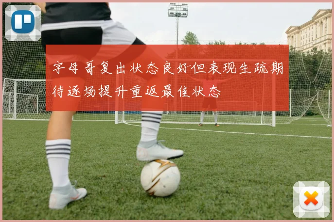 字母哥复出状态良好但表现生疏期待逐场提升重返最佳状态