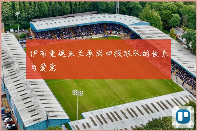 伊布重返米兰承诺回报球队的快乐与爱意