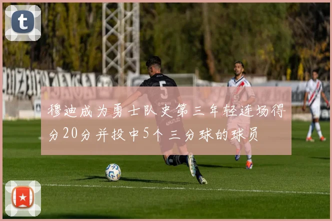 穆迪成为勇士队史第三年轻连场得分20分并投中5个三分球的球员