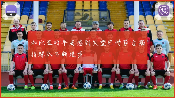 加比亚对平局感到失望巴特萨吉期待球队不断进步