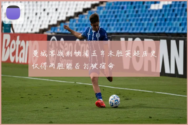曼城客战利物浦五年未胜英超历史仅得两胜能否打破宿命