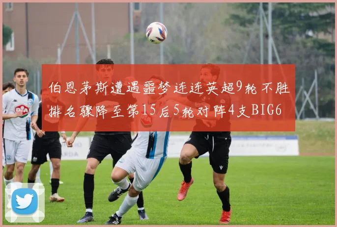 伯恩茅斯遭遇噩梦连连英超9轮不胜排名骤降至第15后5轮对阵4支BIG6球队