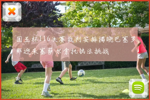 国王杯116决赛裁判安排揭晓巴塞罗那迎来塞萨尔索托执法挑战