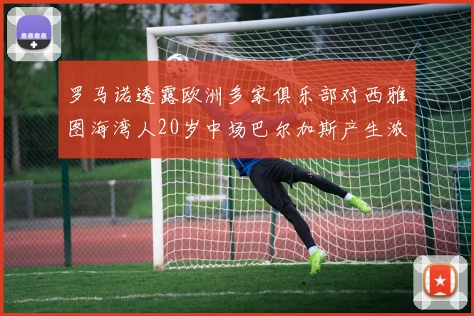 罗马诺透露欧洲多家俱乐部对西雅图海湾人20岁中场巴尔加斯产生浓厚兴趣