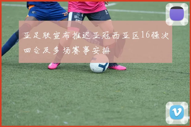 亚足联宣布推迟亚冠西亚区16强次回合及多场赛事安排