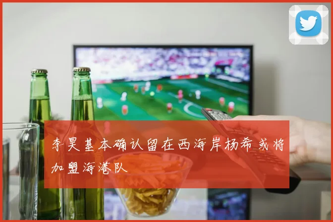 李昊基本确认留在西海岸杨希或将加盟海港队