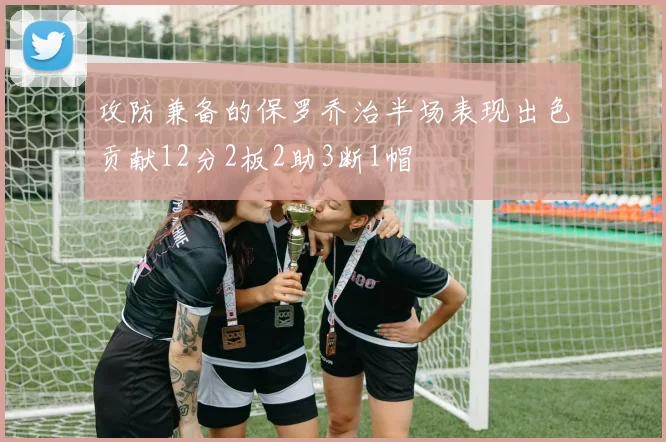 攻防兼备的保罗乔治半场表现出色贡献12分2板2助3断1帽