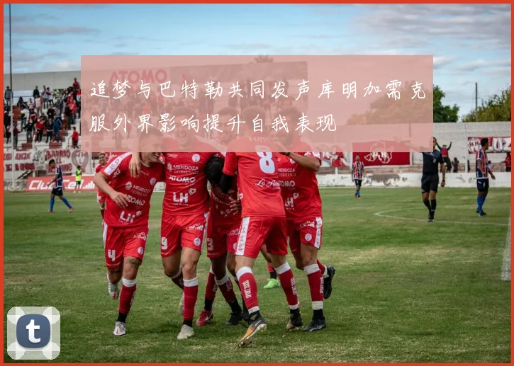追梦与巴特勒共同发声库明加需克服外界影响提升自我表现