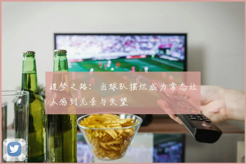 追梦之路：当球队摆烂成为常态让人感到无奈与失望