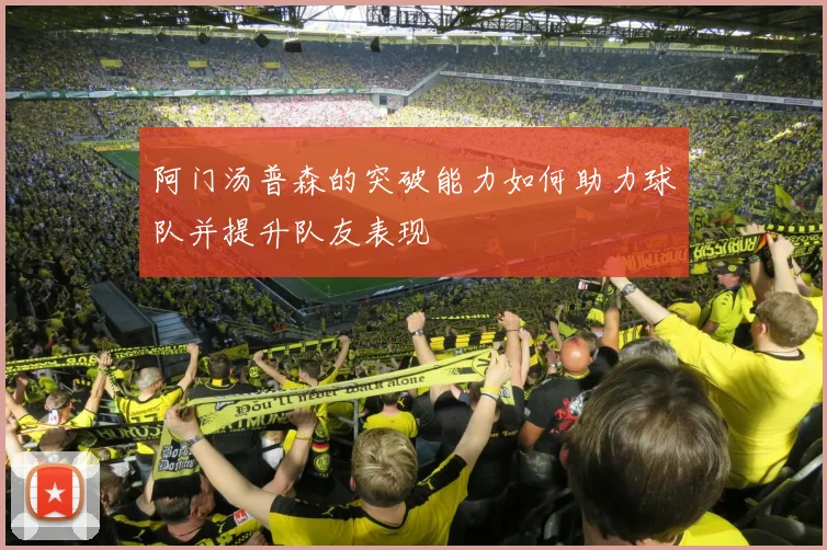 阿门汤普森的突破能力如何助力球队并提升队友表现