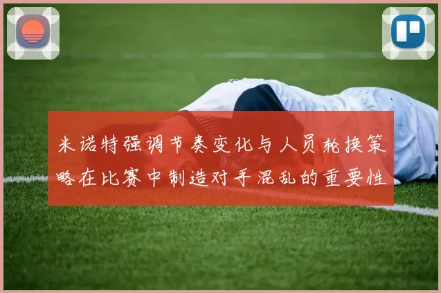 米诺特强调节奏变化与人员轮换策略在比赛中制造对手混乱的重要性