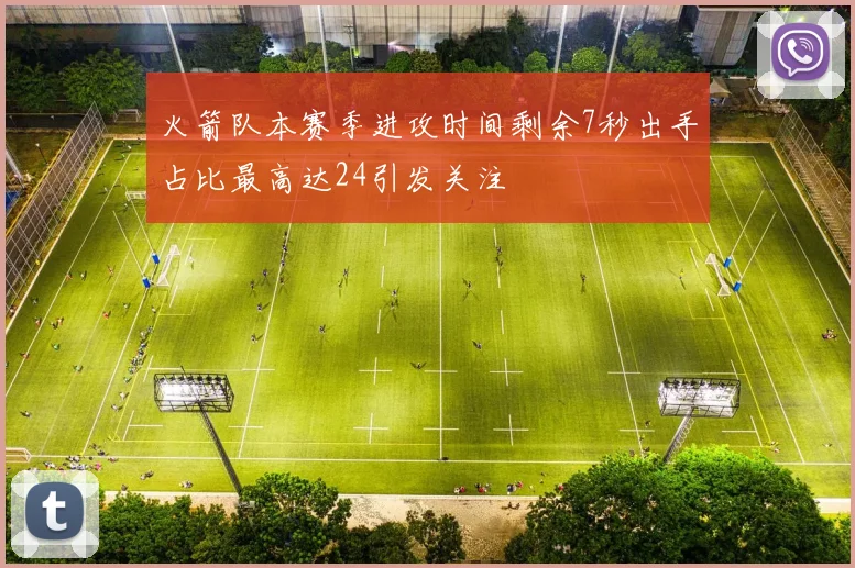 火箭队本赛季进攻时间剩余7秒出手占比最高达24引发关注