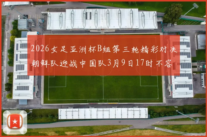 2026女足亚洲杯B组第三轮精彩对决朝鲜队迎战中国队3月9日17时不容错过