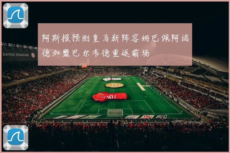阿斯报预测皇马新阵容姆巴佩阿诺德加盟巴尔韦德重返前场