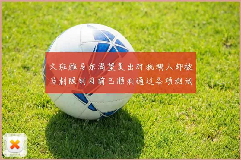 文班雅马尔渴望复出对抗湖人却被马刺限制目前已顺利通过各项测试