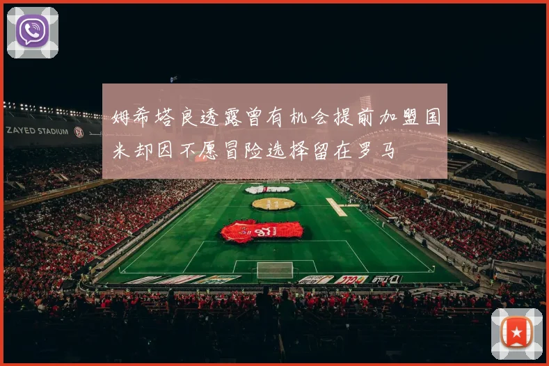 姆希塔良透露曾有机会提前加盟国米却因不愿冒险选择留在罗马